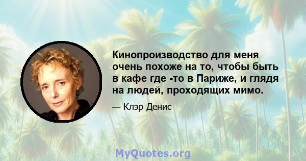 Кинопроизводство для меня очень похоже на то, чтобы быть в кафе где -то в Париже, и глядя на людей, проходящих мимо.