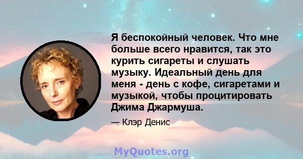 Я беспокойный человек. Что мне больше всего нравится, так это курить сигареты и слушать музыку. Идеальный день для меня - день с кофе, сигаретами и музыкой, чтобы процитировать Джима Джармуша.