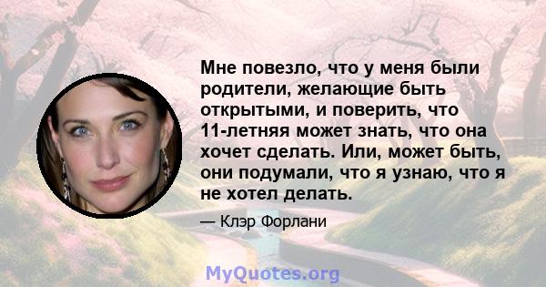 Мне повезло, что у меня были родители, желающие быть открытыми, и поверить, что 11-летняя может знать, что она хочет сделать. Или, может быть, они подумали, что я узнаю, что я не хотел делать.