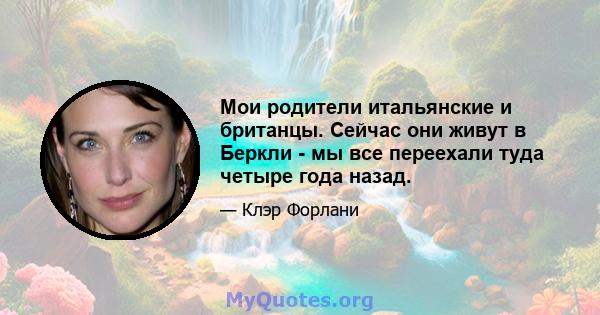 Мои родители итальянские и британцы. Сейчас они живут в Беркли - мы все переехали туда четыре года назад.