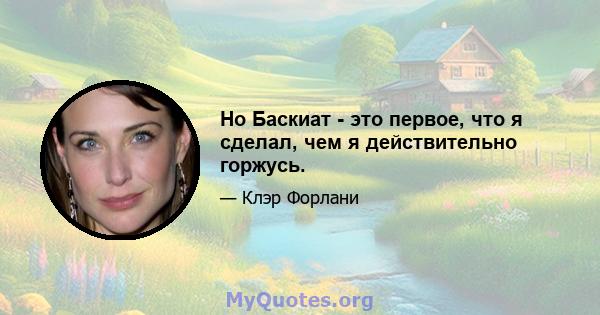 Но Баскиат - это первое, что я сделал, чем я действительно горжусь.