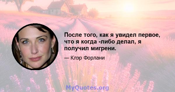 После того, как я увидел первое, что я когда -либо делал, я получил мигрени.