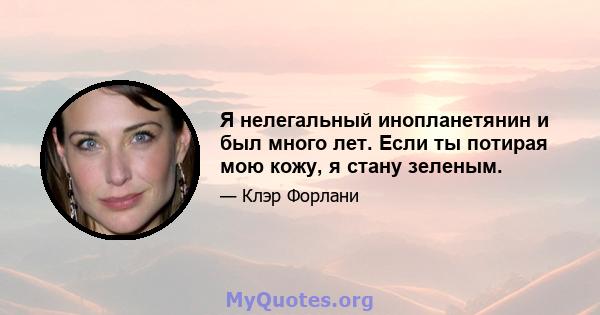 Я нелегальный инопланетянин и был много лет. Если ты потирая мою кожу, я стану зеленым.