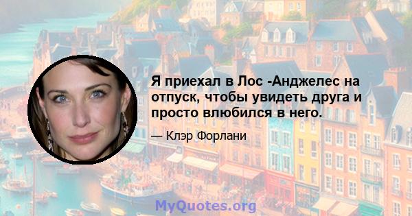 Я приехал в Лос -Анджелес на отпуск, чтобы увидеть друга и просто влюбился в него.