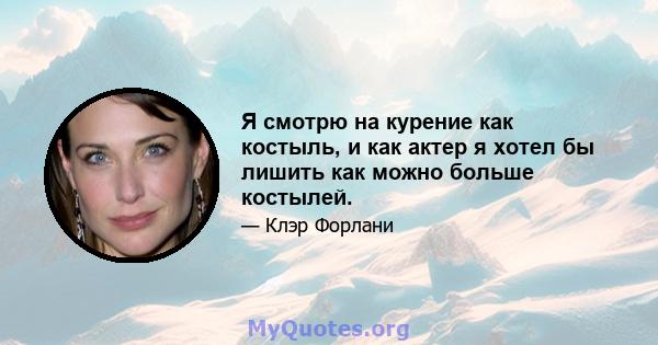 Я смотрю на курение как костыль, и как актер я хотел бы лишить как можно больше костылей.