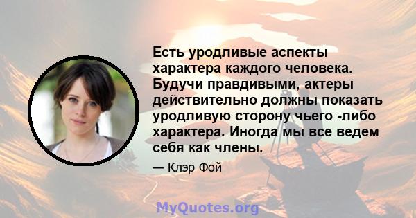 Есть уродливые аспекты характера каждого человека. Будучи правдивыми, актеры действительно должны показать уродливую сторону чьего -либо характера. Иногда мы все ведем себя как члены.