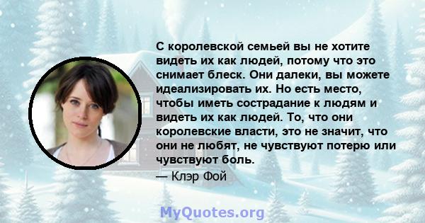 С королевской семьей вы не хотите видеть их как людей, потому что это снимает блеск. Они далеки, вы можете идеализировать их. Но есть место, чтобы иметь сострадание к людям и видеть их как людей. То, что они королевские 