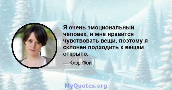 Я очень эмоциональный человек, и мне нравится чувствовать вещи, поэтому я склонен подходить к вещам открыто.