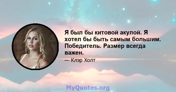 Я был бы китовой акулой. Я хотел бы быть самым большим. Победитель. Размер всегда важен.