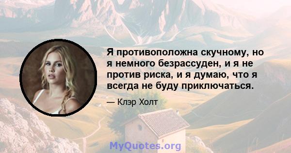 Я противоположна скучному, но я немного безрассуден, и я не против риска, и я думаю, что я всегда не буду приключаться.