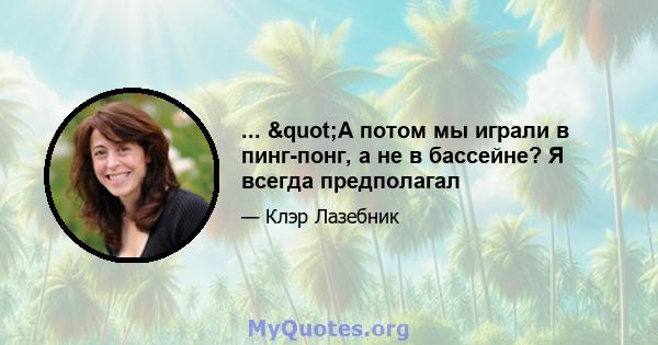 ... "А потом мы играли в пинг-понг, а не в бассейне? Я всегда предполагал