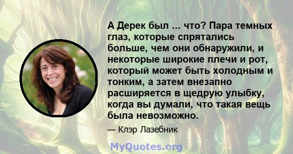 А Дерек был ... что? Пара темных глаз, которые спрятались больше, чем они обнаружили, и некоторые широкие плечи и рот, который может быть холодным и тонким, а затем внезапно расширяется в щедрую улыбку, когда вы думали, 