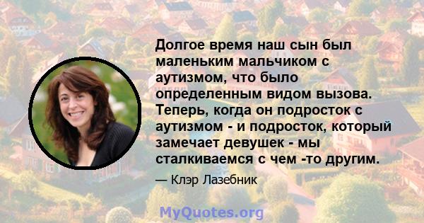 Долгое время наш сын был маленьким мальчиком с аутизмом, что было определенным видом вызова. Теперь, когда он подросток с аутизмом - и подросток, который замечает девушек - мы сталкиваемся с чем -то другим.