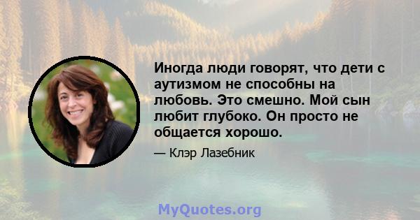 Иногда люди говорят, что дети с аутизмом не способны на любовь. Это смешно. Мой сын любит глубоко. Он просто не общается хорошо.