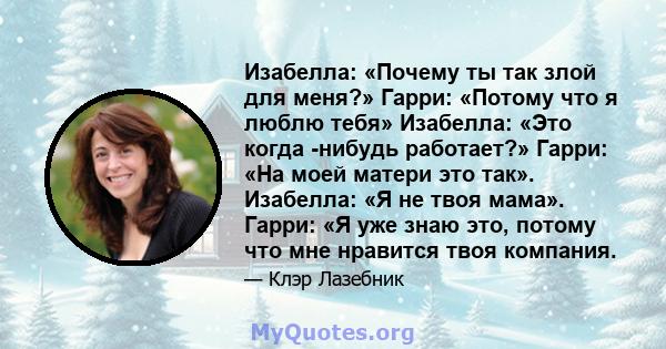 Изабелла: «Почему ты так злой для меня?» Гарри: «Потому что я люблю тебя» Изабелла: «Это когда -нибудь работает?» Гарри: «На моей матери это так». Изабелла: «Я не твоя мама». Гарри: «Я уже знаю это, потому что мне