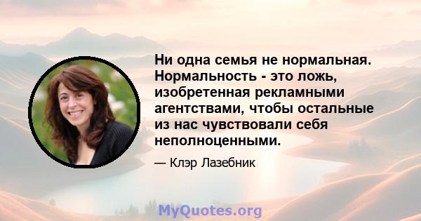 Ни одна семья не нормальная. Нормальность - это ложь, изобретенная рекламными агентствами, чтобы остальные из нас чувствовали себя неполноценными.