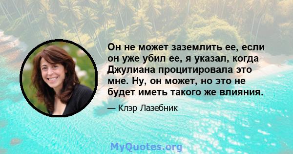 Он не может заземлить ее, если он уже убил ее, я указал, когда Джулиана процитировала это мне. Ну, он может, но это не будет иметь такого же влияния.