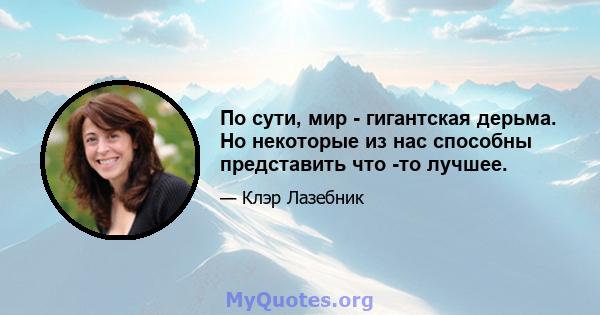 По сути, мир - гигантская дерьма. Но некоторые из нас способны представить что -то лучшее.