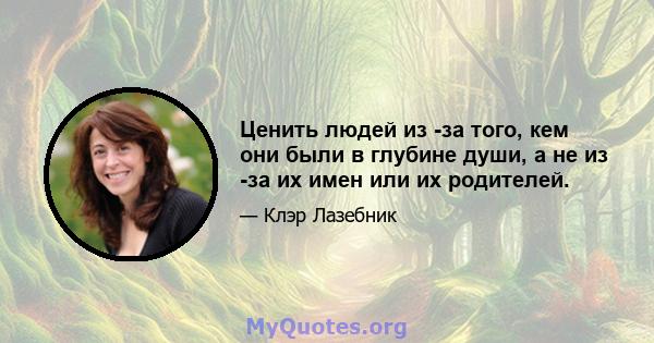 Ценить людей из -за того, кем они были в глубине души, а не из -за их имен или их родителей.