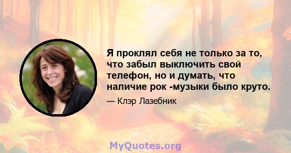 Я проклял себя не только за то, что забыл выключить свой телефон, но и думать, что наличие рок -музыки было круто.