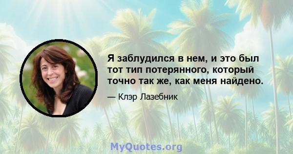 Я заблудился в нем, и это был тот тип потерянного, который точно так же, как меня найдено.