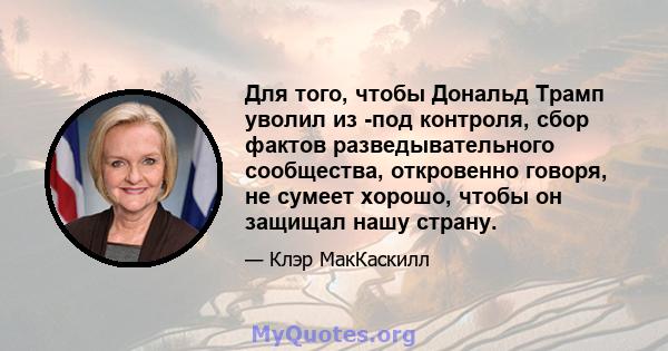 Для того, чтобы Дональд Трамп уволил из -под контроля, сбор фактов разведывательного сообщества, откровенно говоря, не сумеет хорошо, чтобы он защищал нашу страну.