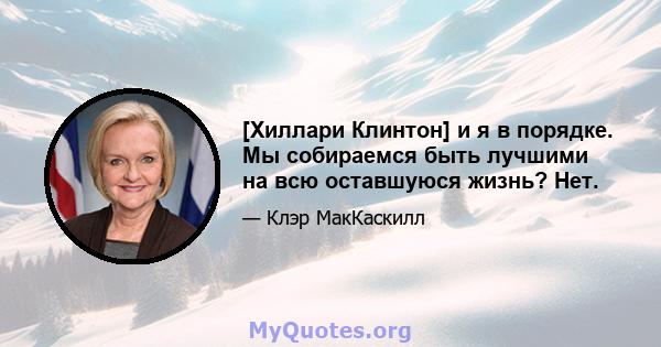 [Хиллари Клинтон] и я в порядке. Мы собираемся быть лучшими на всю оставшуюся жизнь? Нет.