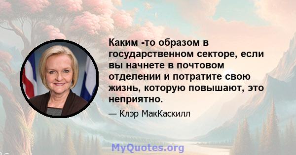 Каким -то образом в государственном секторе, если вы начнете в почтовом отделении и потратите свою жизнь, которую повышают, это неприятно.