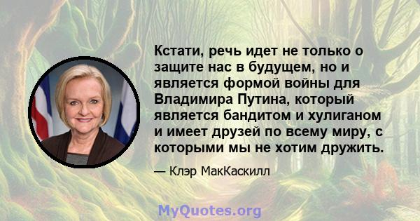 Кстати, речь идет не только о защите нас в будущем, но и является формой войны для Владимира Путина, который является бандитом и хулиганом и имеет друзей по всему миру, с которыми мы не хотим дружить.