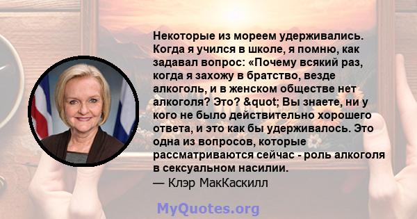 Некоторые из мореем удерживались. Когда я учился в школе, я помню, как задавал вопрос: «Почему всякий раз, когда я захожу в братство, везде алкоголь, и в женском обществе нет алкоголя? Это? " Вы знаете, ни у кого