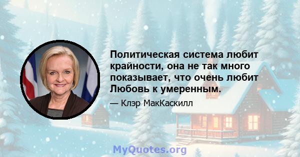 Политическая система любит крайности, она не так много показывает, что очень любит Любовь к умеренным.