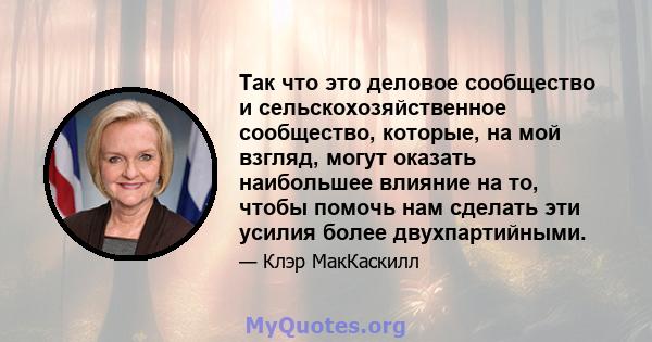 Так что это деловое сообщество и сельскохозяйственное сообщество, которые, на мой взгляд, могут оказать наибольшее влияние на то, чтобы помочь нам сделать эти усилия более двухпартийными.