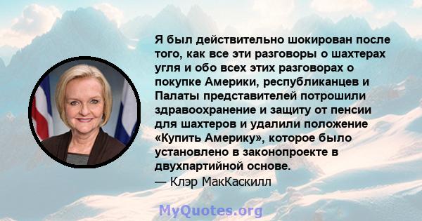 Я был действительно шокирован после того, как все эти разговоры о шахтерах угля и обо всех этих разговорах о покупке Америки, республиканцев и Палаты представителей потрошили здравоохранение и защиту от пенсии для