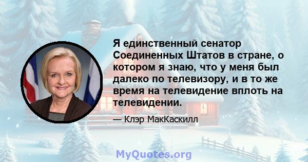 Я единственный сенатор Соединенных Штатов в стране, о котором я знаю, что у меня был далеко по телевизору, и в то же время на телевидение вплоть на телевидении.