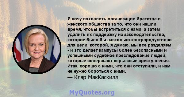 Я хочу похвалить организации братства и женского общества за то, что они нашли время, чтобы встретиться с нами, а затем удалить их поддержку из законодательства, которое было бы настолько контрпродуктивно для цели,