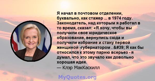 Я начал в почтовом отделении, буквально, как стажер ... в 1974 году. Законодатель, над которым я работал в то время, сказал: «Я хочу, чтобы вы получили свое юридическое образование, вернулись сюда и получили избрание и