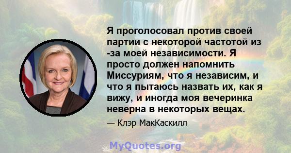 Я проголосовал против своей партии с некоторой частотой из -за моей независимости. Я просто должен напомнить Миссуриям, что я независим, и что я пытаюсь назвать их, как я вижу, и иногда моя вечеринка неверна в некоторых 