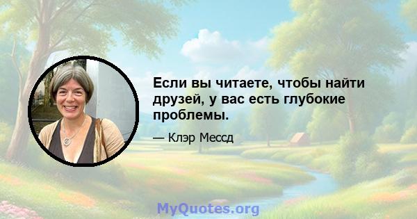 Если вы читаете, чтобы найти друзей, у вас есть глубокие проблемы.