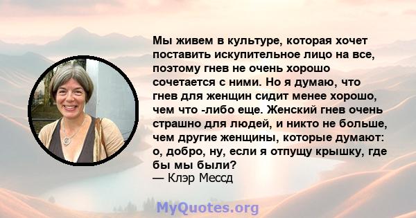 Мы живем в культуре, которая хочет поставить искупительное лицо на все, поэтому гнев не очень хорошо сочетается с ними. Но я думаю, что гнев для женщин сидит менее хорошо, чем что -либо еще. Женский гнев очень страшно