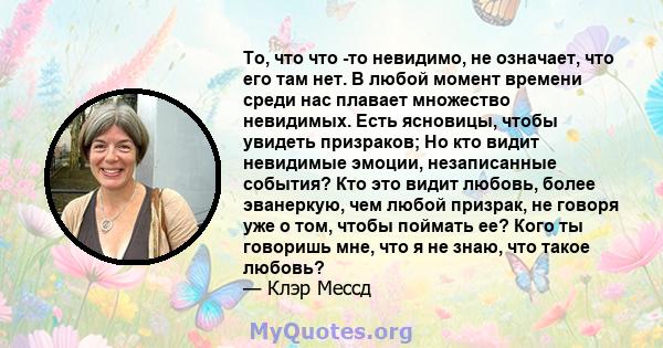 То, что что -то невидимо, не означает, что его там нет. В любой момент времени среди нас плавает множество невидимых. Есть ясновицы, чтобы увидеть призраков; Но кто видит невидимые эмоции, незаписанные события? Кто это