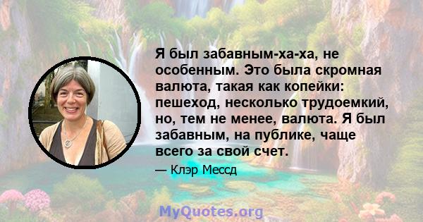 Я был забавным-ха-ха, не особенным. Это была скромная валюта, такая как копейки: пешеход, несколько трудоемкий, но, тем не менее, валюта. Я был забавным, на публике, чаще всего за свой счет.