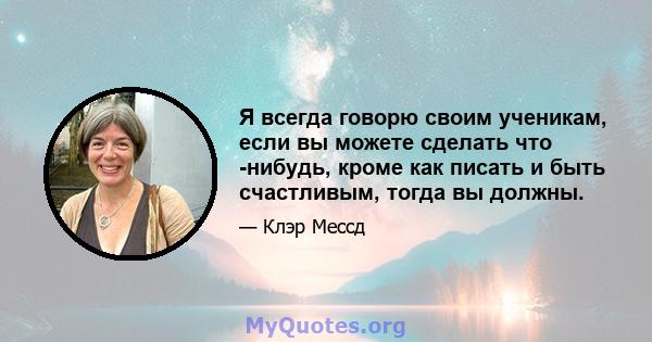 Я всегда говорю своим ученикам, если вы можете сделать что -нибудь, кроме как писать и быть счастливым, тогда вы должны.