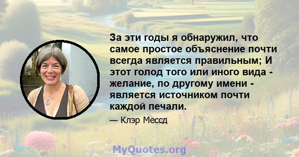 За эти годы я обнаружил, что самое простое объяснение почти всегда является правильным; И этот голод того или иного вида - желание, по другому имени - является источником почти каждой печали.