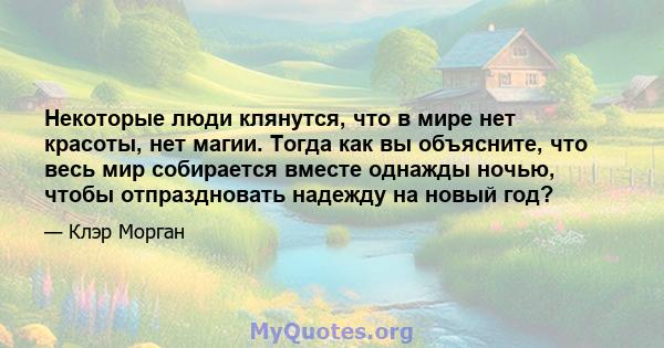 Некоторые люди клянутся, что в мире нет красоты, нет магии. Тогда как вы объясните, что весь мир собирается вместе однажды ночью, чтобы отпраздновать надежду на новый год?