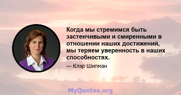 Когда мы стремимся быть застенчивыми и смиренными в отношении наших достижений, мы теряем уверенность в наших способностях.