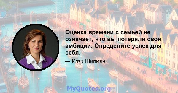 Оценка времени с семьей не означает, что вы потеряли свои амбиции. Определите успех для себя.