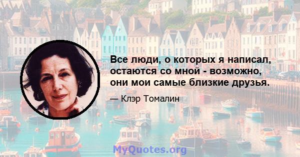 Все люди, о которых я написал, остаются со мной - возможно, они мои самые близкие друзья.