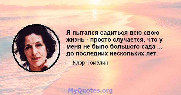 Я пытался садиться всю свою жизнь - просто случается, что у меня не было большого сада ... до последних нескольких лет.