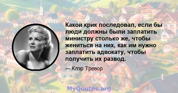 Какой крик последовал, если бы люди должны были заплатить министру столько же, чтобы жениться на них, как им нужно заплатить адвокату, чтобы получить их развод.