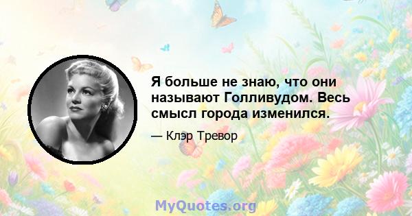 Я больше не знаю, что они называют Голливудом. Весь смысл города изменился.